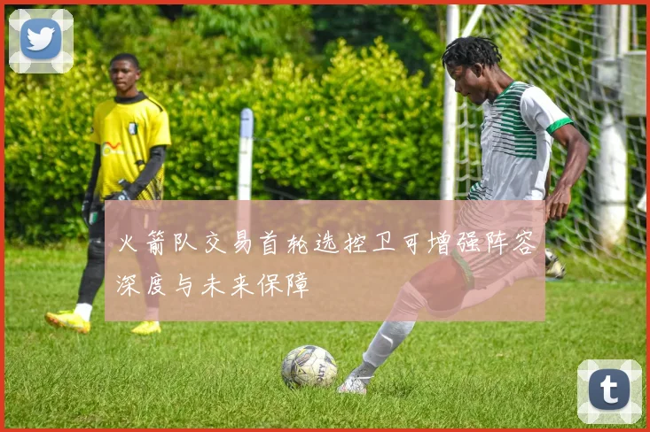 火箭队交易首轮选控卫可增强阵容深度与未来保障