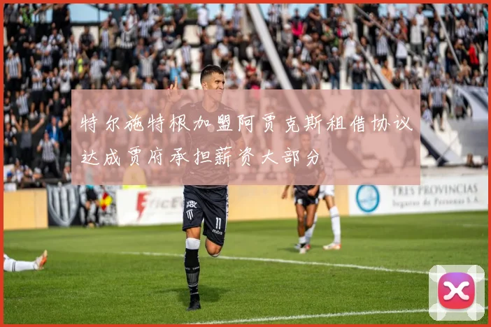 特尔施特根加盟阿贾克斯租借协议达成贾府承担薪资大部分