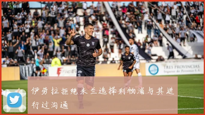 伊劳拉拒绝米兰选择利物浦与其进行过沟通