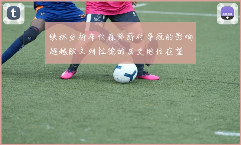 铁林分析布伦森降薪对争冠的影响超越欧文利拉德的历史地位在望