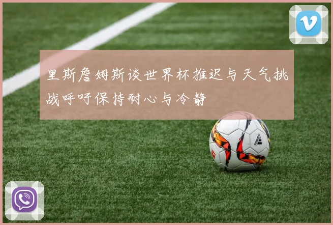 里斯詹姆斯谈世界杯推迟与天气挑战呼吁保持耐心与冷静