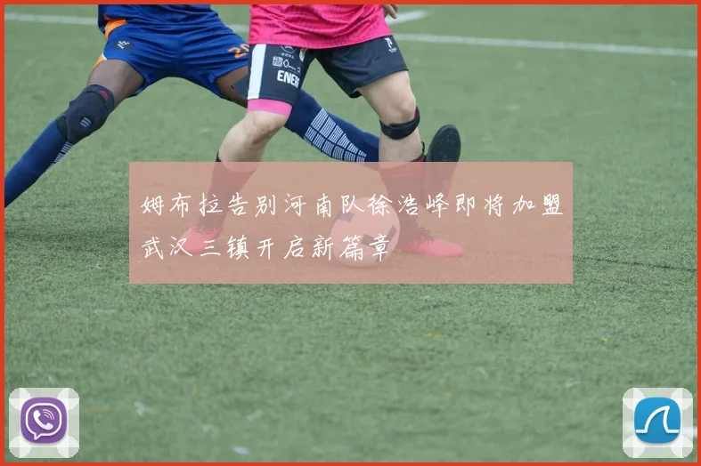 姆布拉告别河南队徐浩峰即将加盟武汉三镇开启新篇章