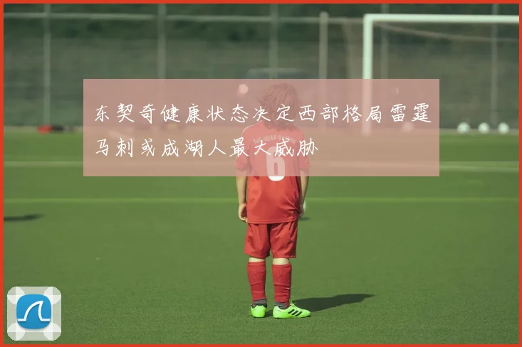 东契奇健康状态决定西部格局雷霆马刺或成湖人最大威胁