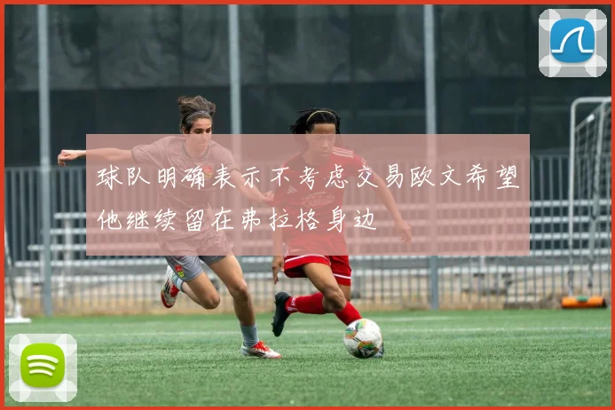 球队明确表示不考虑交易欧文希望他继续留在弗拉格身边