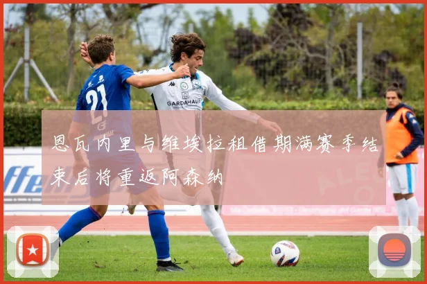 恩瓦内里与维埃拉租借期满赛季结束后将重返阿森纳