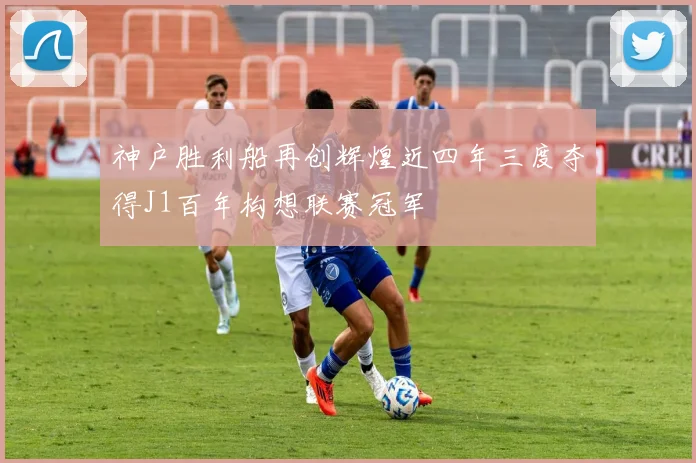 神户胜利船再创辉煌近四年三度夺得J1百年构想联赛冠军