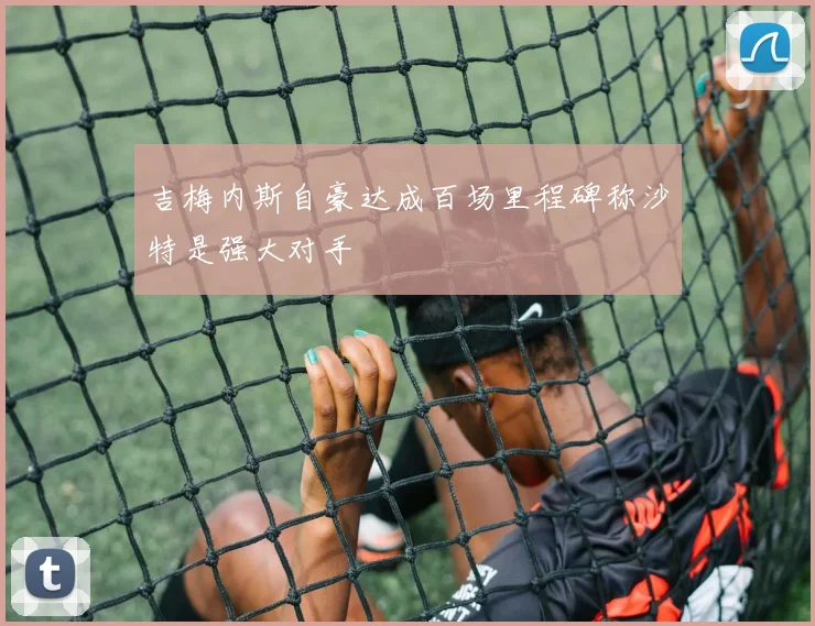 吉梅内斯自豪达成百场里程碑称沙特是强大对手