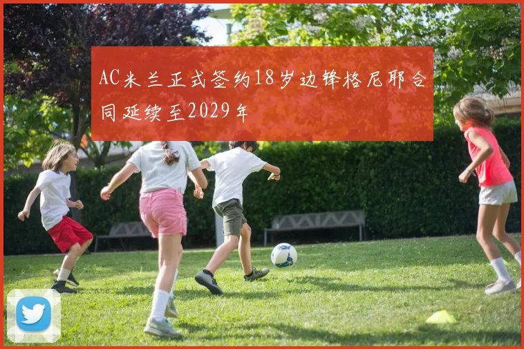AC米兰正式签约18岁边锋格尼耶合同延续至2029年