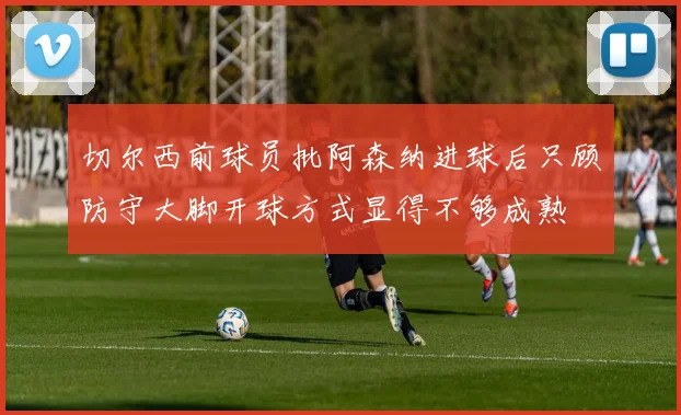 切尔西前球员批阿森纳进球后只顾防守大脚开球方式显得不够成熟