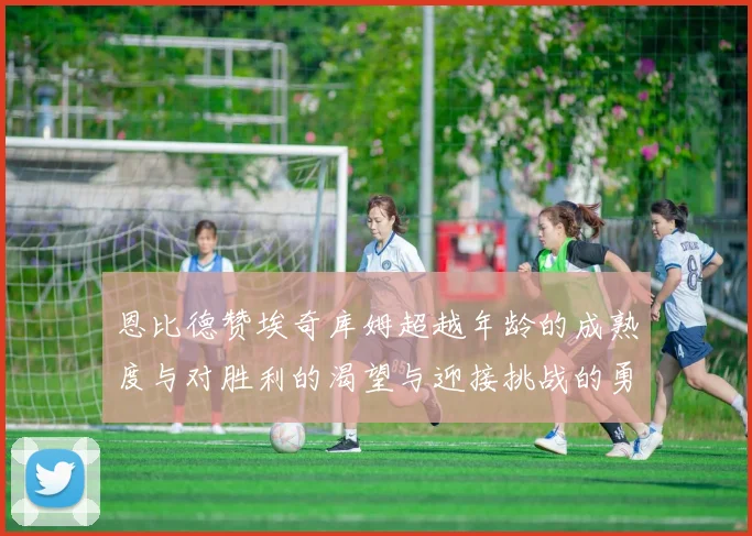 恩比德赞埃奇库姆超越年龄的成熟度与对胜利的渴望与迎接挑战的勇气