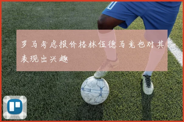 罗马考虑报价格林伍德马竞也对其表现出兴趣