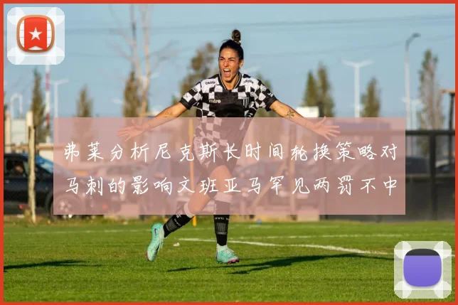 弗莱分析尼克斯长时间轮换策略对马刺的影响文班亚马罕见两罚不中引发关注